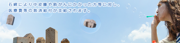 石綿により中皮腫や肺がんにかかった方等に対し、医療費等の救済給付が支給されます。