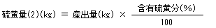 硫黄量(2)(kg)＝産出量(kg)×含有硫黄分(％)÷100