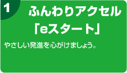 1.ふんわりアクセル「eスタート」 やさしい発進を心がけましょう。