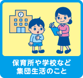 保育所や学校など集団生活のこと