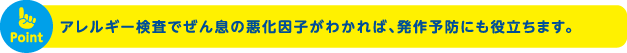 アレルギー検査でぜん息の悪化因子がわかれば、発作予防にも役立ちます。