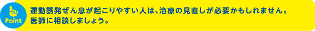 運動誘発ぜん息が起こりやすい人は、治療の見直しが必要かもしれません。医師に相談しましょう。