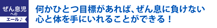 何かひとつ目標があれば、ぜん息に負けない心と体を手にいれることができる！