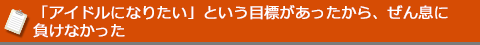 「アイドルになりたい」という目標があったから、ぜん息に負けなかった