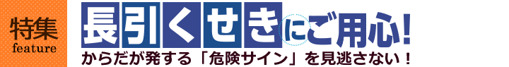 特集　長引くせきにご用心！からだが発する「危険サイン」を見逃さない！