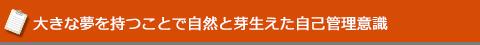 大きな夢を持つことで自然と芽生えた自己管理意識