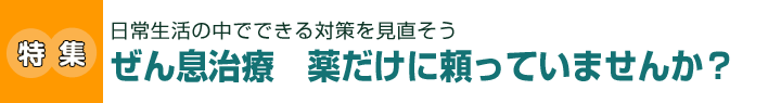 日常生活の中でできる対策を見直そう　ぜん息治療　薬だけに頼っていませんか？