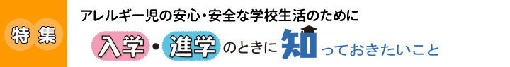 アレルギー児の安心・安全な学校生活のために 入学・進学のときに知っておきたいこと