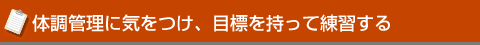 体調管理に気をつけ、目標を持って練習する