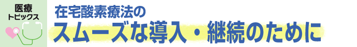 在宅酸素療法のスムーズな導入・継続のために