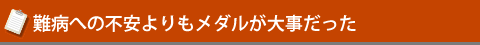 難病への不安よりもメダルが大事だった