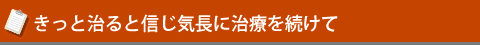 きっと治ると信じ気長に治療を続けて