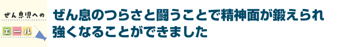 ぜん息のつらさと闘うことで精神面が鍛えられ強くなることができました