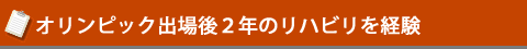 オリンピック出場後2年のリハビリを経験