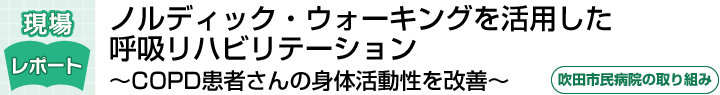 ノルディック・ウォーキングを活用した呼吸リハビリテーション COPD患者さんの身体活動性を改善（吹田市民病院の取り組み）