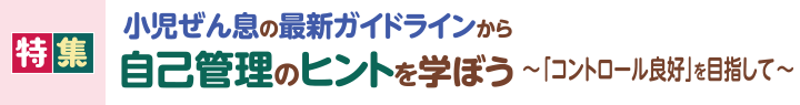 小児ぜん息の最新ガイドラインから自己管理のヒントを学ぼう－「コントロール良好」を目指して－