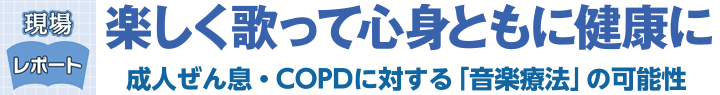  楽しく歌って心身ともに健康に成人ぜん息・COPDに対する「音楽療法」の可能性