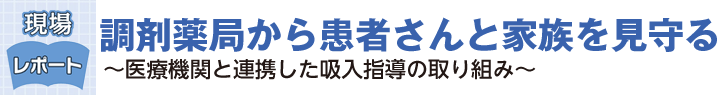 調剤薬局から患者さんと家族を見守る－医療機関と連携した吸入指導の取り組み－