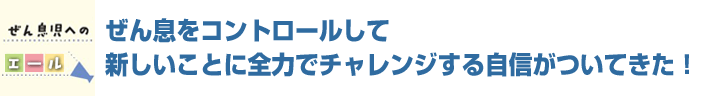 ぜん息をコントロールして新しいことに全力でチャレンジする自信がついてきた！