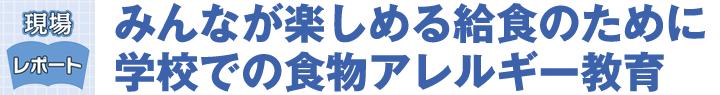 みんなが楽しめる給食のために　学校での食物アレルギー教育