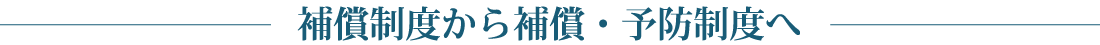 補償制度から補償・予防制度へ