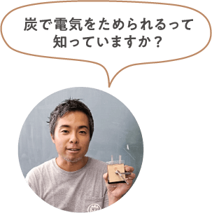 高濱さん「炭で電気をためられるって知っていますか？」