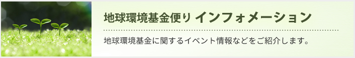 地球環境基金便り インフォメーション　イベント情報などのご紹介