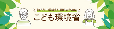 知ろう！学ぼう！明日のために こども環境省