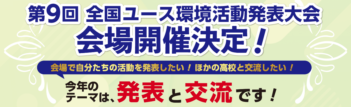 第9回 全国ユース環境活動発表大会第9回 全国ユース環境活動発表大会会場で自分たちの活動を発表したい！ほかの高校と交流したい今年の
		テーマは発表と交流です！