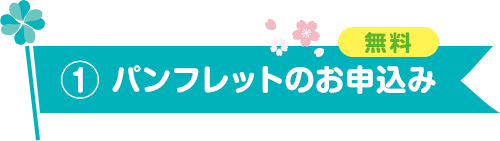 ① パンフレットのお申込み　無料