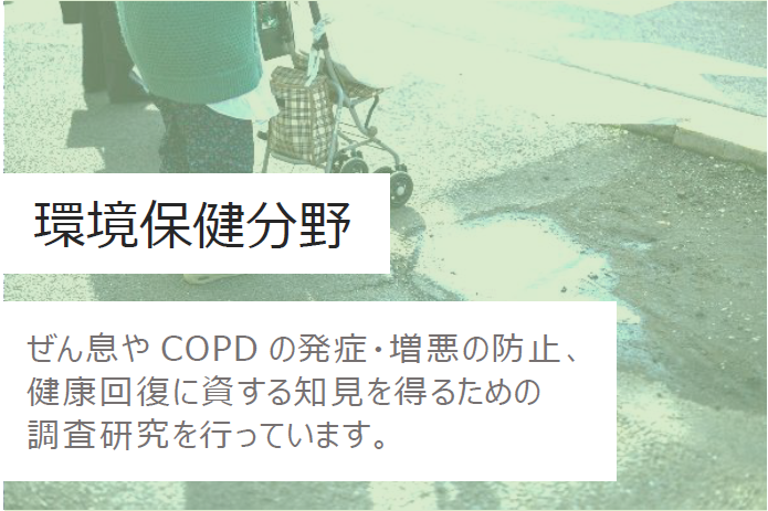 環境保険分野　ぜん息やCOPDの発症・憎悪の防止、健康回復に資する知見を得るための調査研究を行っています。