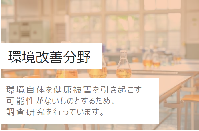 環境改善分野　環境自体を健康被害を引き起こす可能性がないものとするため、調査研究を実施しています。