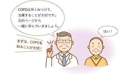 COPDは早くみつけて、治療することが大切です。次のページから一緒に学んでいきましょう。まずは、COPDを知ることが大切！