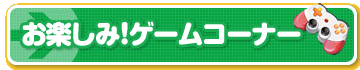 お楽しみ！ゲームコーナー