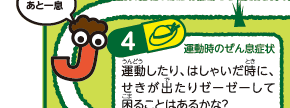 4運動時のぜん息症状運動したり、はしゃいだ時に、せきが出たりゼーゼーして困ることはあるかな？