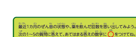 最近1カ月のぜん息の状態や、薬を飲んだ回数を思い出してみよう。次の1～5の質問に答えて、あてはまる答えの数字に○をつけてね。