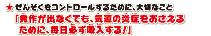 ぜんそくをコントロールするために、大切なこと「発作が出なくても、気道の炎症をおさえるために、毎日必ず吸入する！」