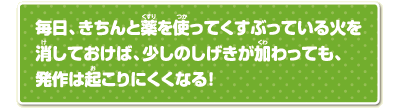 毎日、きちんと薬を使ってくすぶっている火を消しておけば、少しのしげきが加わっても、発作は起こりにくくなる！