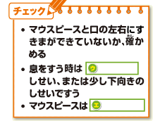 ・マウスピースと口の左右にすきまができていないか、確かめる・息をすう時はウ．しせい、または少し下向きのしせいですう・マウスピースはエ