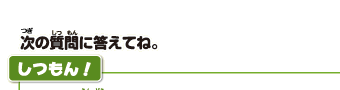 次の質問に答えてね。しつもん！