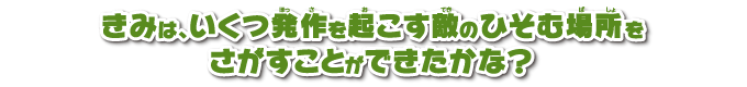 きみは、いくつ発作を起こす敵のひそむ場所をさがすことができたかな？