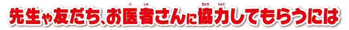 先生や友だち、お医者さんに協力してもらうには