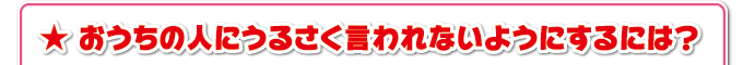 おうちの人にうるさく言われないようにするには？