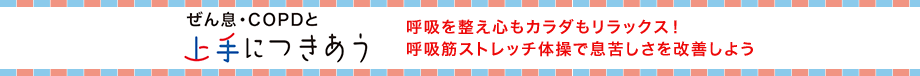 ぜん息・COPDと上手につきあう 呼吸を整え心もカラダもリラックス！ 呼吸筋ストレッチ体操で息苦しさを改善しよう