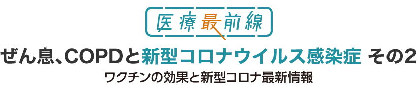 ぜん息、COPDと新型コロナウイルス感染症 その2 ワクチンの効果と新型コロナ最新情報