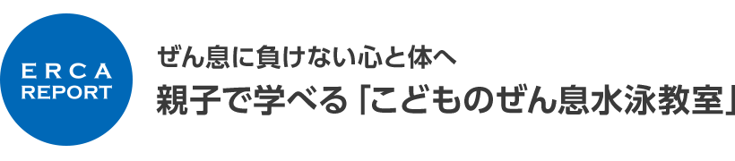 ERCA REPORT ぜん息に負けない心と体へ 親子で学べる「こどものぜん息水泳教室」