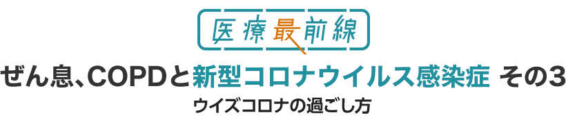 ぜん息、COPDと新型コロナウイルス感染症 その3 ウイズコロナの過ごし方