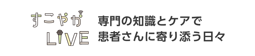 すこやかLIVE 専門の知識とケアで患者さんに寄り添う日々